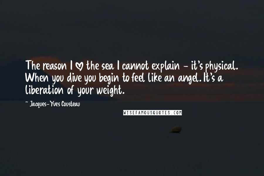 Jacques-Yves Cousteau Quotes: The reason I love the sea I cannot explain - it's physical. When you dive you begin to feel like an angel. It's a liberation of your weight.