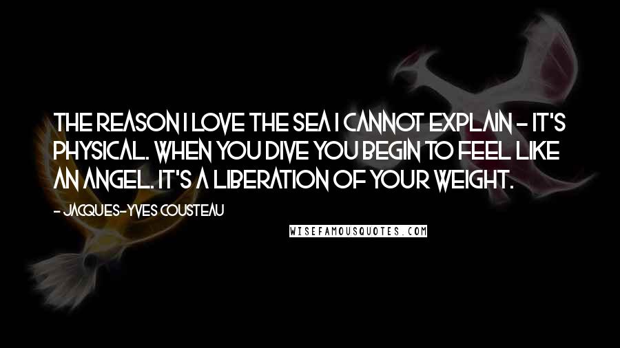 Jacques-Yves Cousteau Quotes: The reason I love the sea I cannot explain - it's physical. When you dive you begin to feel like an angel. It's a liberation of your weight.