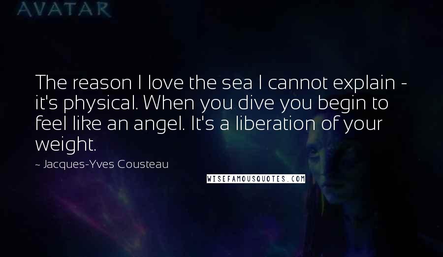 Jacques-Yves Cousteau Quotes: The reason I love the sea I cannot explain - it's physical. When you dive you begin to feel like an angel. It's a liberation of your weight.