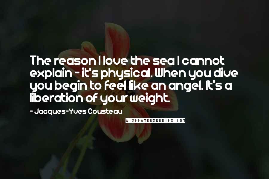 Jacques-Yves Cousteau Quotes: The reason I love the sea I cannot explain - it's physical. When you dive you begin to feel like an angel. It's a liberation of your weight.