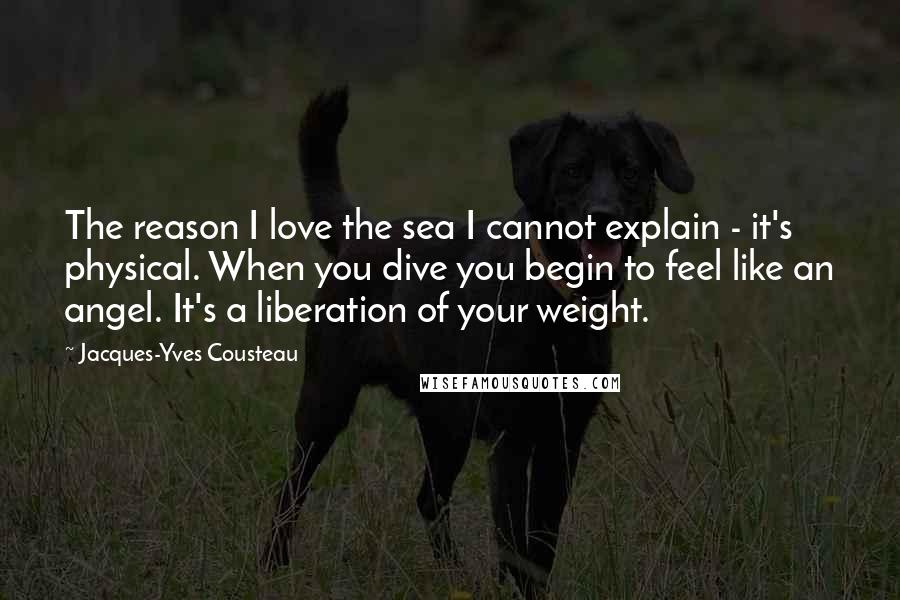 Jacques-Yves Cousteau Quotes: The reason I love the sea I cannot explain - it's physical. When you dive you begin to feel like an angel. It's a liberation of your weight.