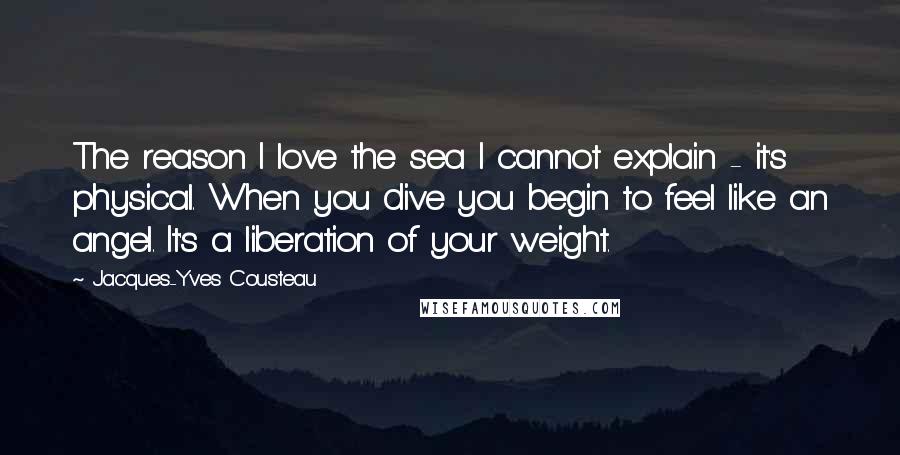 Jacques-Yves Cousteau Quotes: The reason I love the sea I cannot explain - it's physical. When you dive you begin to feel like an angel. It's a liberation of your weight.