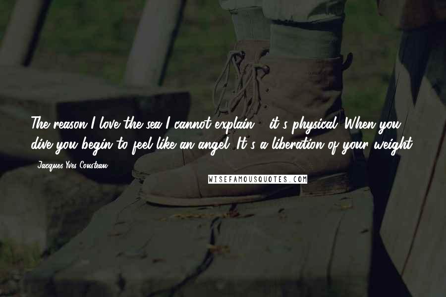 Jacques-Yves Cousteau Quotes: The reason I love the sea I cannot explain - it's physical. When you dive you begin to feel like an angel. It's a liberation of your weight.