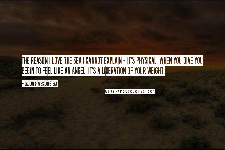 Jacques-Yves Cousteau Quotes: The reason I love the sea I cannot explain - it's physical. When you dive you begin to feel like an angel. It's a liberation of your weight.