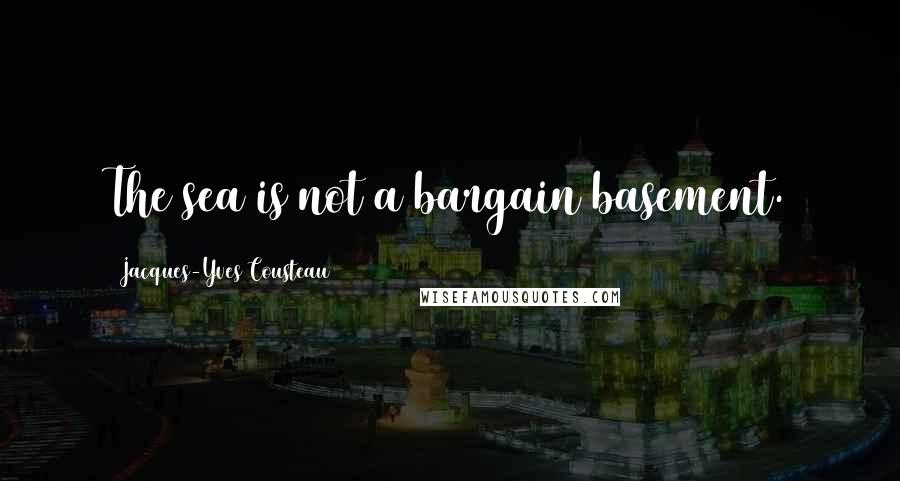 Jacques-Yves Cousteau Quotes: The sea is not a bargain basement.