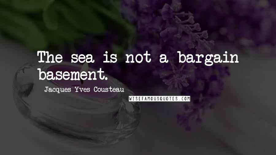 Jacques-Yves Cousteau Quotes: The sea is not a bargain basement.