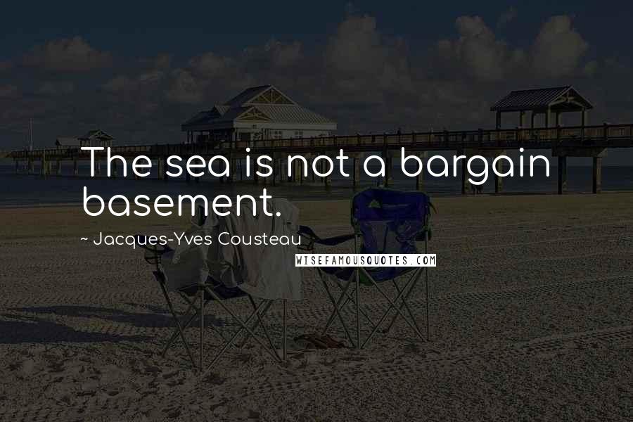 Jacques-Yves Cousteau Quotes: The sea is not a bargain basement.