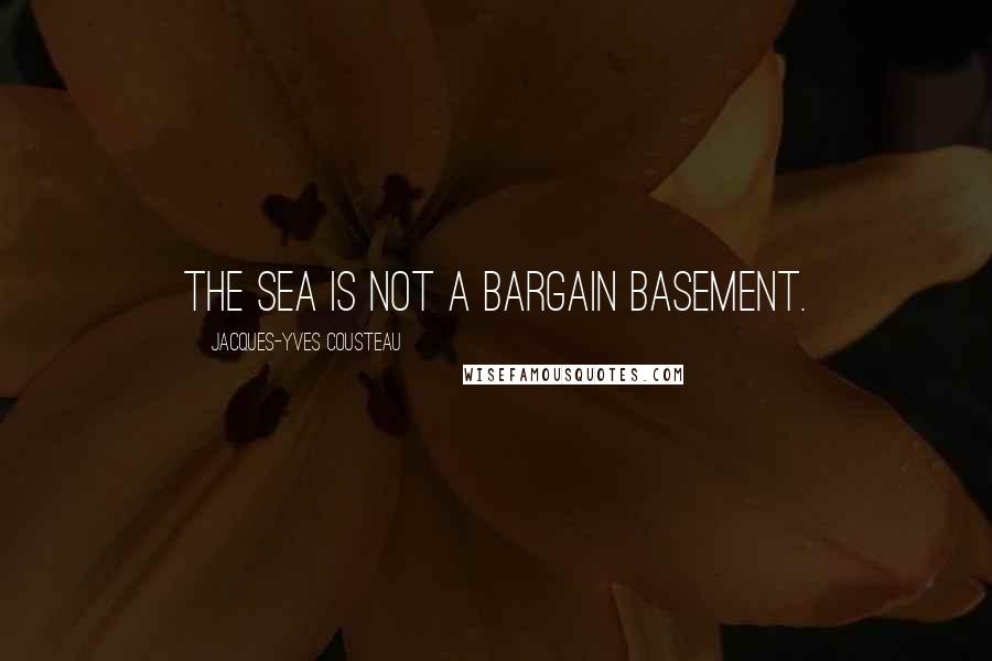 Jacques-Yves Cousteau Quotes: The sea is not a bargain basement.