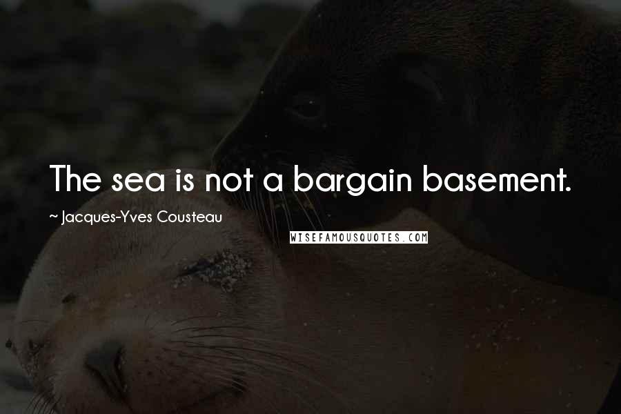 Jacques-Yves Cousteau Quotes: The sea is not a bargain basement.