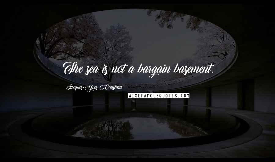 Jacques-Yves Cousteau Quotes: The sea is not a bargain basement.