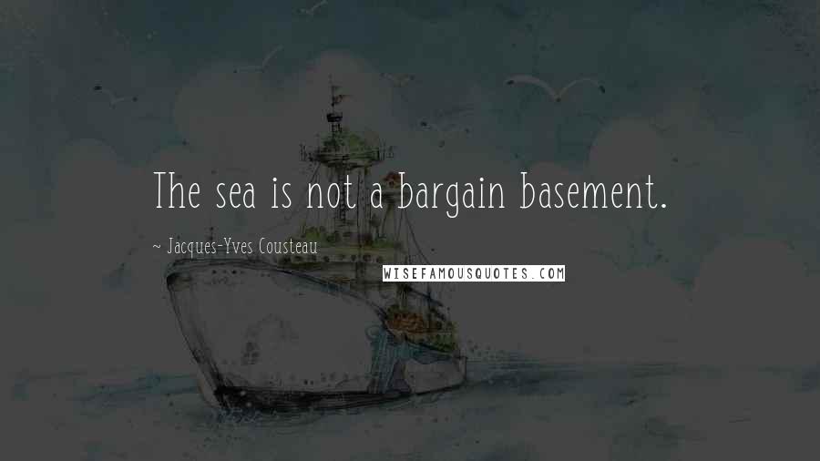 Jacques-Yves Cousteau Quotes: The sea is not a bargain basement.