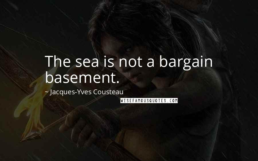Jacques-Yves Cousteau Quotes: The sea is not a bargain basement.