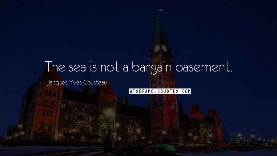 Jacques-Yves Cousteau Quotes: The sea is not a bargain basement.