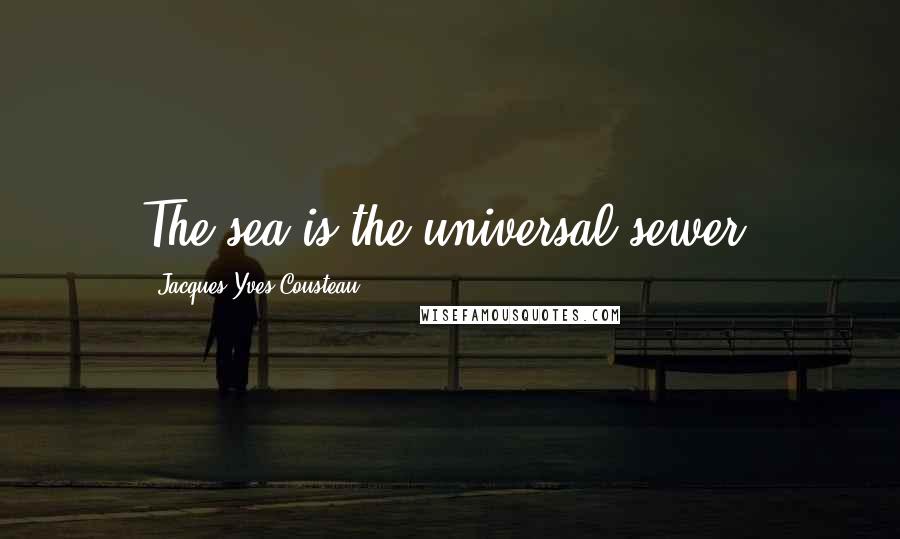 Jacques-Yves Cousteau Quotes: The sea is the universal sewer.
