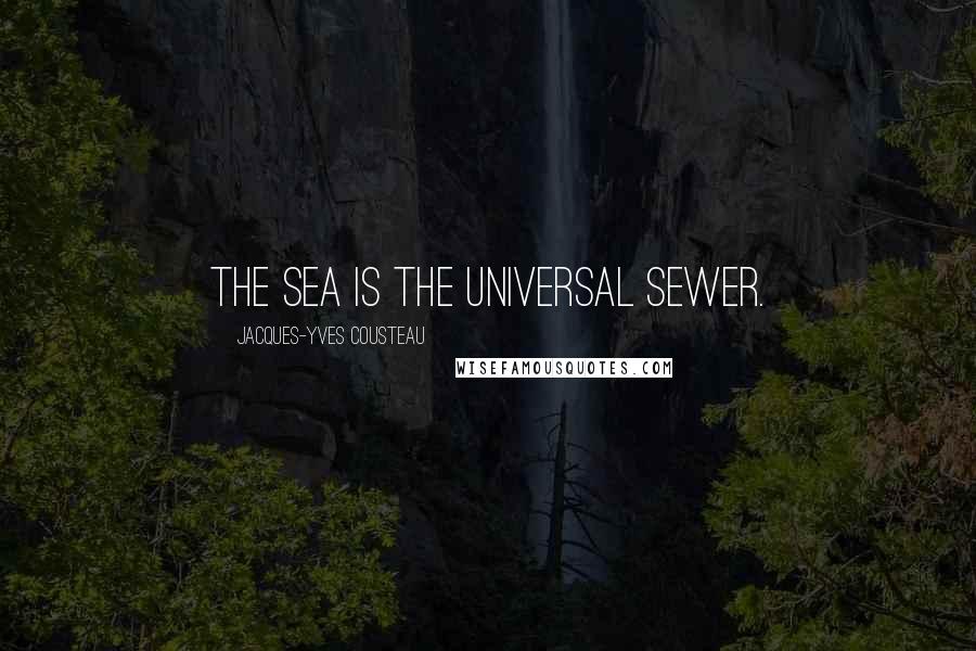 Jacques-Yves Cousteau Quotes: The sea is the universal sewer.