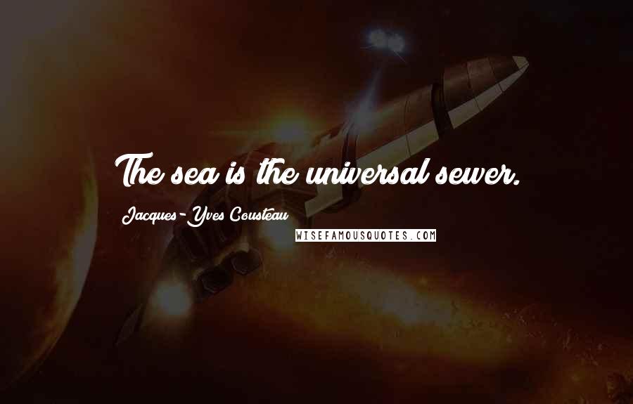 Jacques-Yves Cousteau Quotes: The sea is the universal sewer.