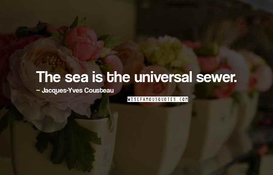 Jacques-Yves Cousteau Quotes: The sea is the universal sewer.