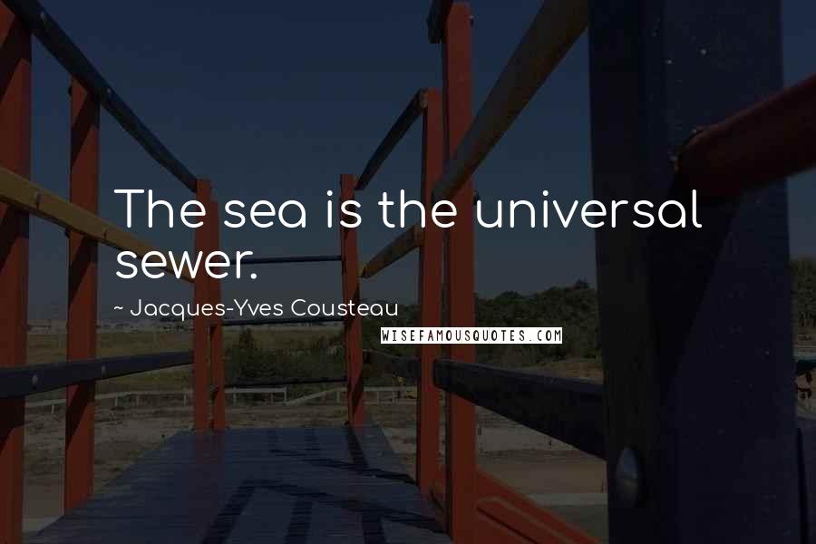 Jacques-Yves Cousteau Quotes: The sea is the universal sewer.