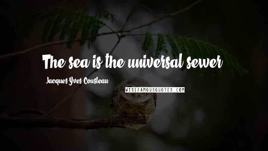 Jacques-Yves Cousteau Quotes: The sea is the universal sewer.