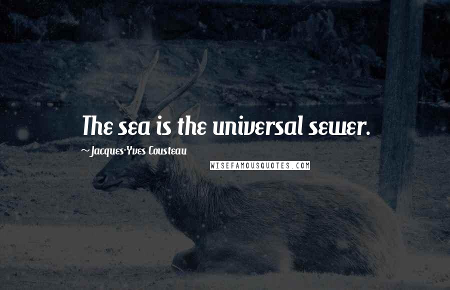 Jacques-Yves Cousteau Quotes: The sea is the universal sewer.