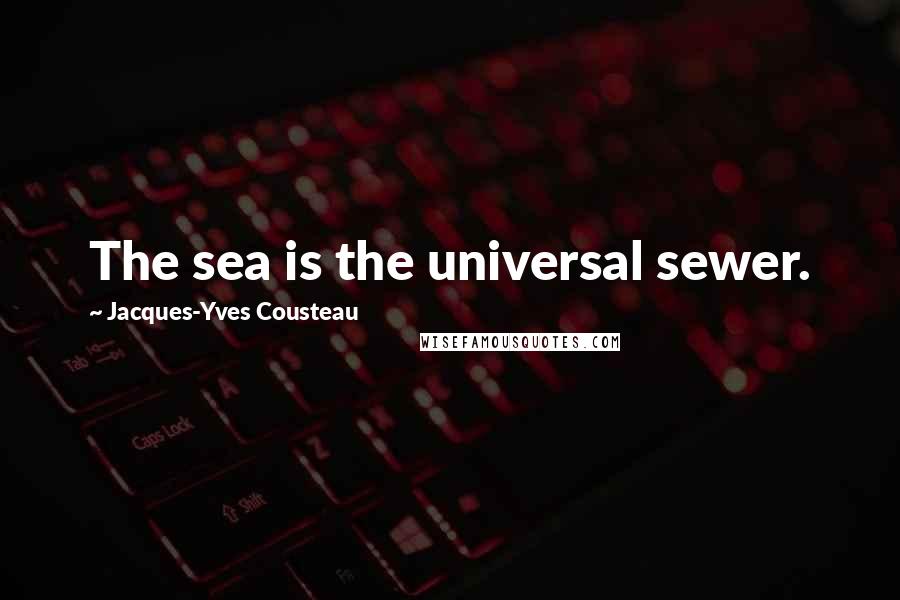 Jacques-Yves Cousteau Quotes: The sea is the universal sewer.