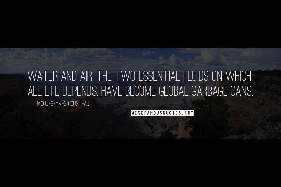 Jacques-Yves Cousteau Quotes: Water and air, the two essential fluids on which all life depends, have become global garbage cans.