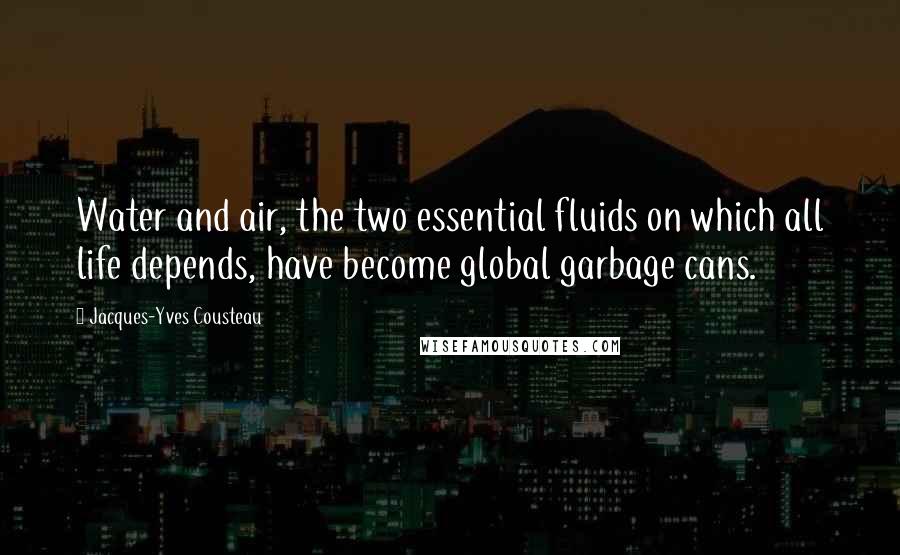 Jacques-Yves Cousteau Quotes: Water and air, the two essential fluids on which all life depends, have become global garbage cans.