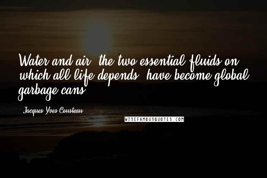 Jacques-Yves Cousteau Quotes: Water and air, the two essential fluids on which all life depends, have become global garbage cans.