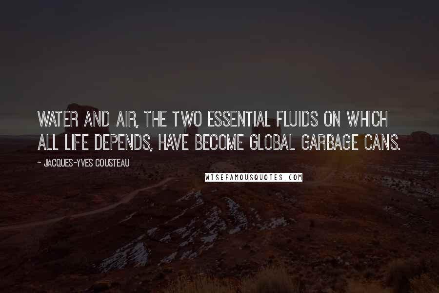 Jacques-Yves Cousteau Quotes: Water and air, the two essential fluids on which all life depends, have become global garbage cans.