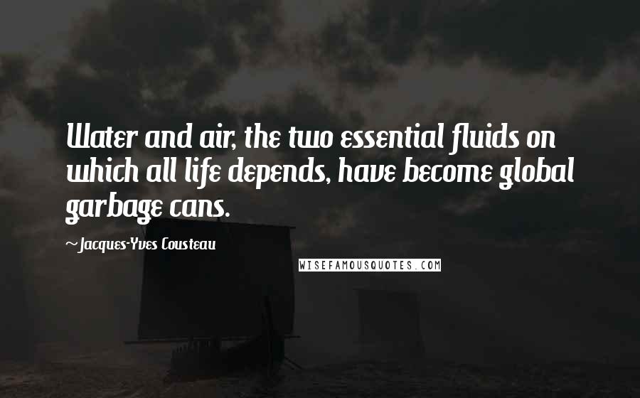 Jacques-Yves Cousteau Quotes: Water and air, the two essential fluids on which all life depends, have become global garbage cans.