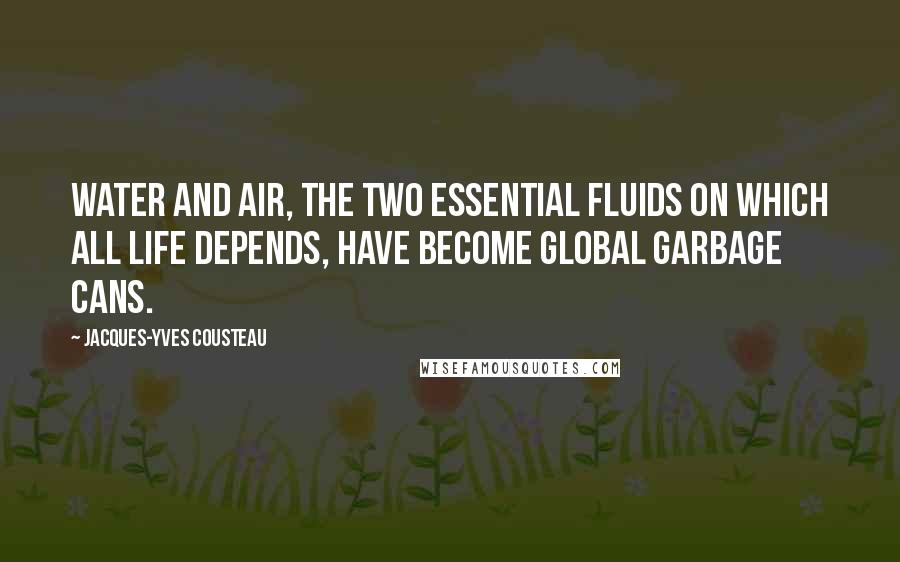 Jacques-Yves Cousteau Quotes: Water and air, the two essential fluids on which all life depends, have become global garbage cans.