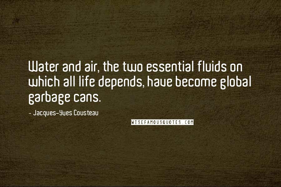 Jacques-Yves Cousteau Quotes: Water and air, the two essential fluids on which all life depends, have become global garbage cans.