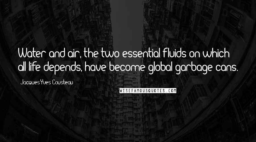 Jacques-Yves Cousteau Quotes: Water and air, the two essential fluids on which all life depends, have become global garbage cans.