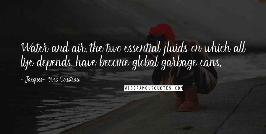 Jacques-Yves Cousteau Quotes: Water and air, the two essential fluids on which all life depends, have become global garbage cans.