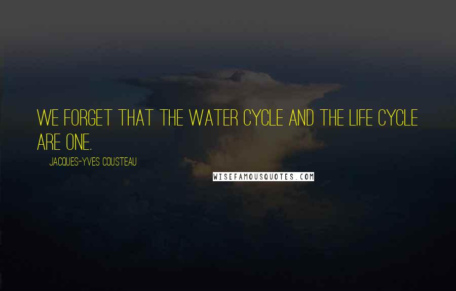 Jacques-Yves Cousteau Quotes: We forget that the water cycle and the life cycle are one.