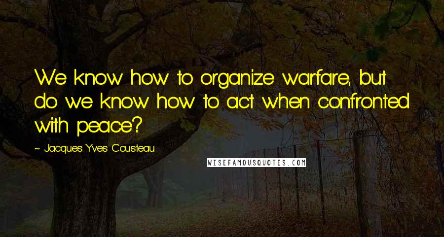 Jacques-Yves Cousteau Quotes: We know how to organize warfare, but do we know how to act when confronted with peace?