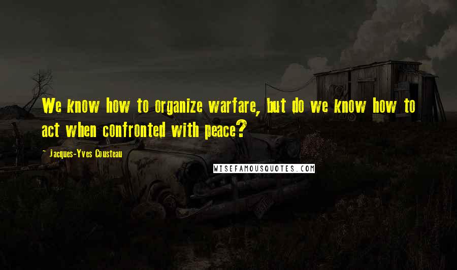 Jacques-Yves Cousteau Quotes: We know how to organize warfare, but do we know how to act when confronted with peace?