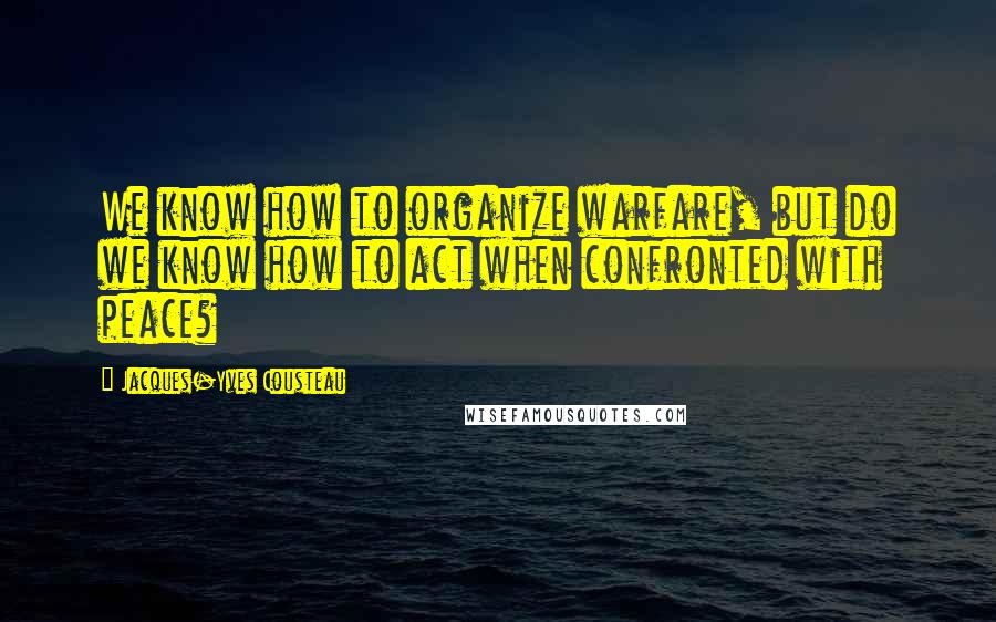 Jacques-Yves Cousteau Quotes: We know how to organize warfare, but do we know how to act when confronted with peace?