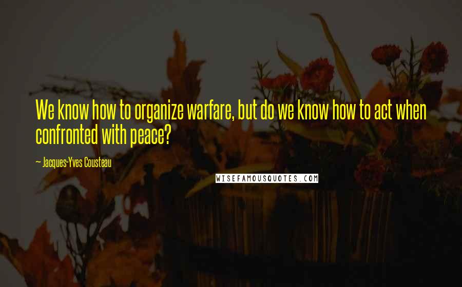 Jacques-Yves Cousteau Quotes: We know how to organize warfare, but do we know how to act when confronted with peace?