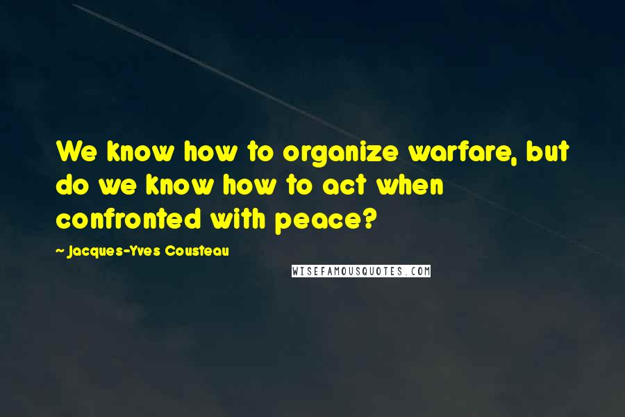 Jacques-Yves Cousteau Quotes: We know how to organize warfare, but do we know how to act when confronted with peace?