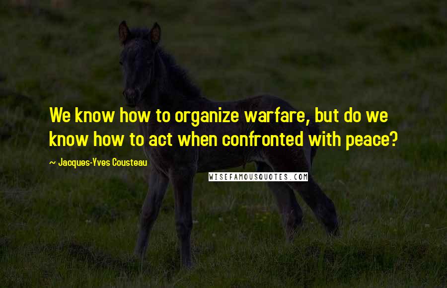 Jacques-Yves Cousteau Quotes: We know how to organize warfare, but do we know how to act when confronted with peace?