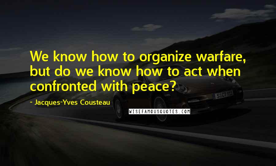 Jacques-Yves Cousteau Quotes: We know how to organize warfare, but do we know how to act when confronted with peace?