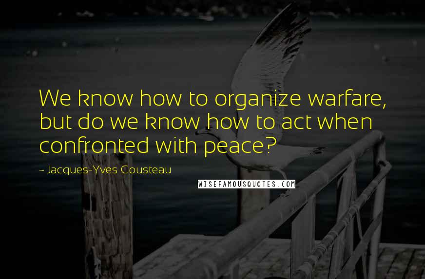 Jacques-Yves Cousteau Quotes: We know how to organize warfare, but do we know how to act when confronted with peace?