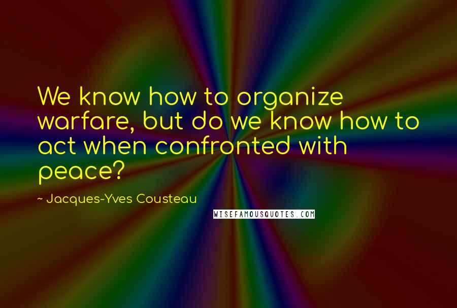 Jacques-Yves Cousteau Quotes: We know how to organize warfare, but do we know how to act when confronted with peace?