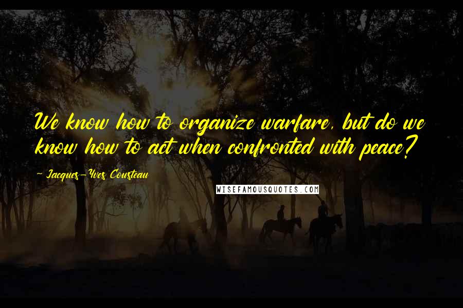 Jacques-Yves Cousteau Quotes: We know how to organize warfare, but do we know how to act when confronted with peace?