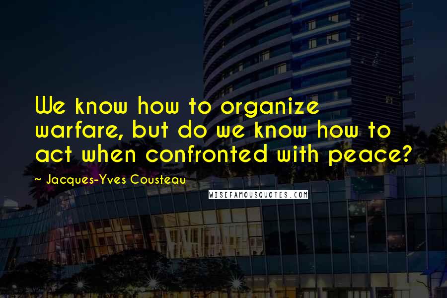 Jacques-Yves Cousteau Quotes: We know how to organize warfare, but do we know how to act when confronted with peace?
