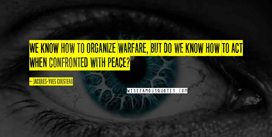 Jacques-Yves Cousteau Quotes: We know how to organize warfare, but do we know how to act when confronted with peace?