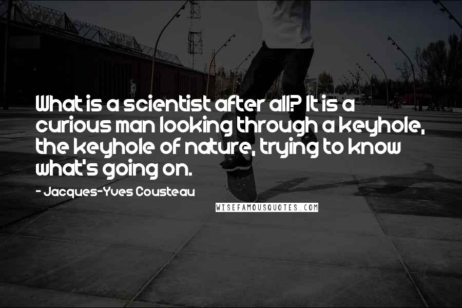 Jacques-Yves Cousteau Quotes: What is a scientist after all? It is a curious man looking through a keyhole, the keyhole of nature, trying to know what's going on.