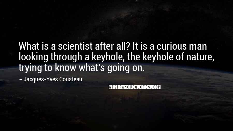 Jacques-Yves Cousteau Quotes: What is a scientist after all? It is a curious man looking through a keyhole, the keyhole of nature, trying to know what's going on.