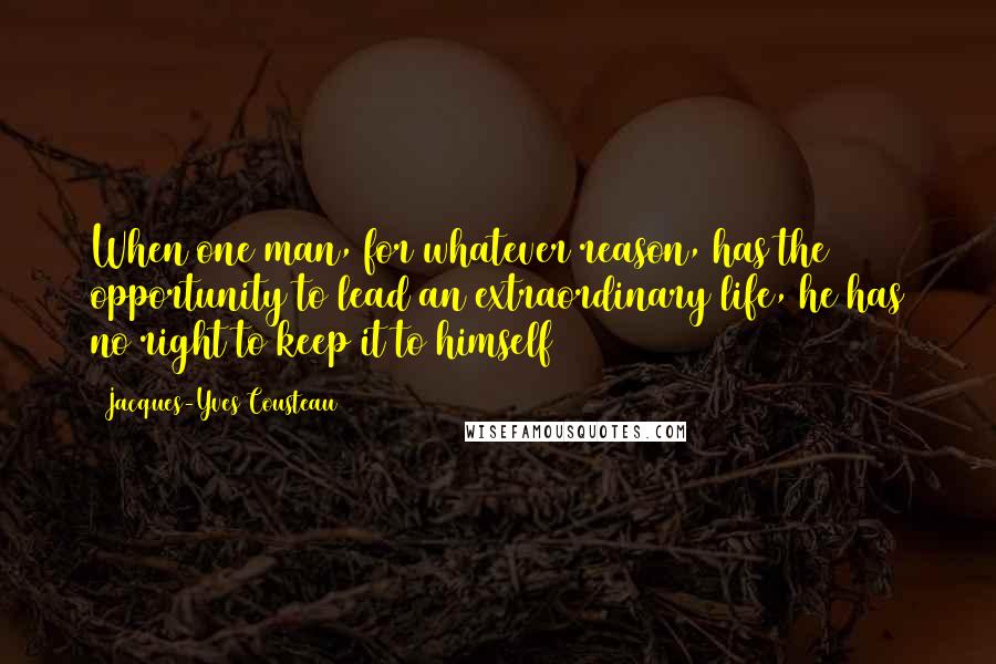 Jacques-Yves Cousteau Quotes: When one man, for whatever reason, has the opportunity to lead an extraordinary life, he has no right to keep it to himself